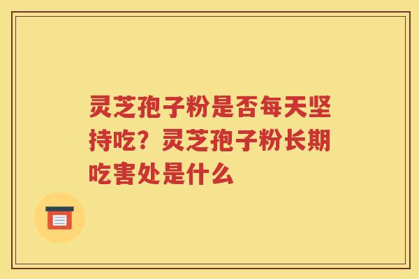 灵芝孢子粉是否每天坚持吃？灵芝孢子粉长期吃害处是什么