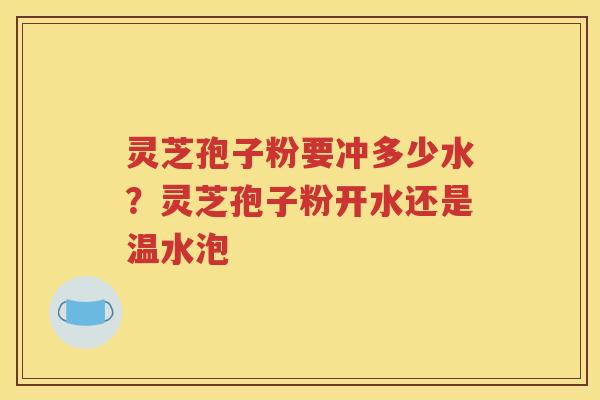 灵芝孢子粉要冲多少水？灵芝孢子粉开水还是温水泡