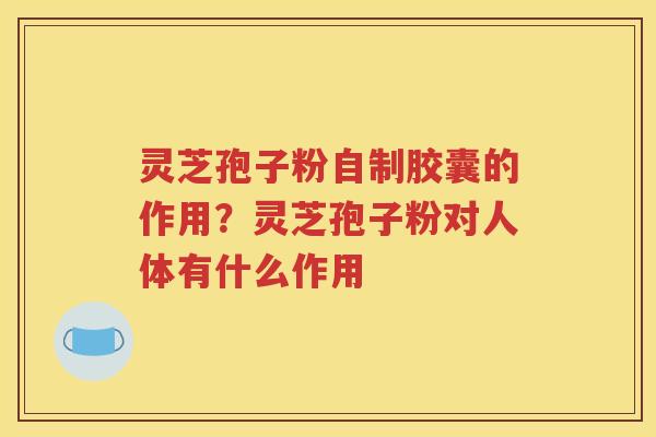灵芝孢子粉自制胶囊的作用？灵芝孢子粉对人体有什么作用