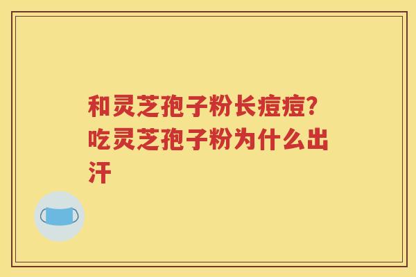 和灵芝孢子粉长痘痘？吃灵芝孢子粉为什么出汗