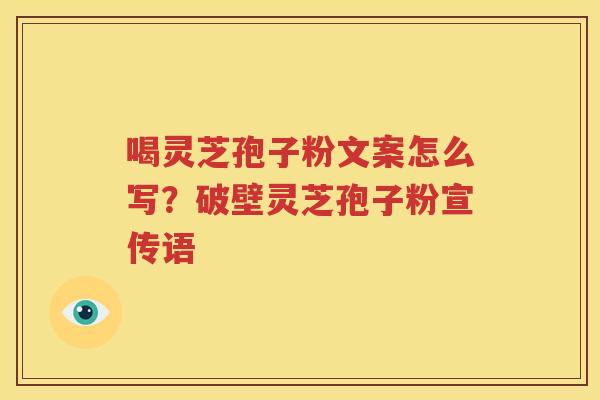 喝灵芝孢子粉文案怎么写？破壁灵芝孢子粉宣传语