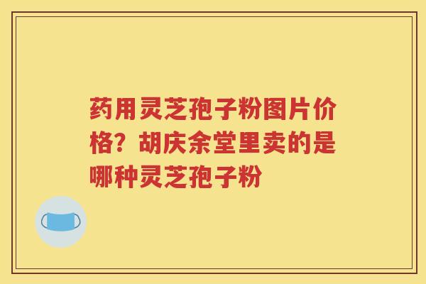 药用灵芝孢子粉图片价格？胡庆余堂里卖的是哪种灵芝孢子粉