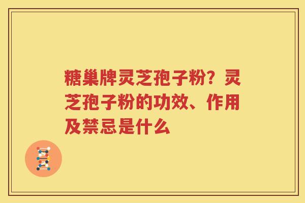 糖巢牌灵芝孢子粉？灵芝孢子粉的功效、作用及禁忌是什么