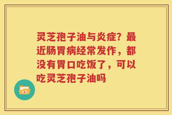 灵芝孢子油与炎症？最近肠胃病经常发作，都没有胃口吃饭了，可以吃灵芝孢子油吗