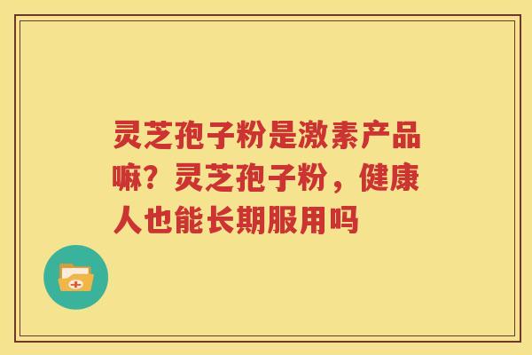 灵芝孢子粉是激素产品嘛？灵芝孢子粉，健康人也能长期服用吗