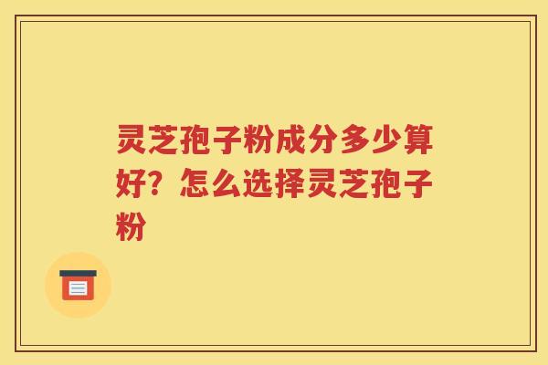 灵芝孢子粉成分多少算好？怎么选择灵芝孢子粉