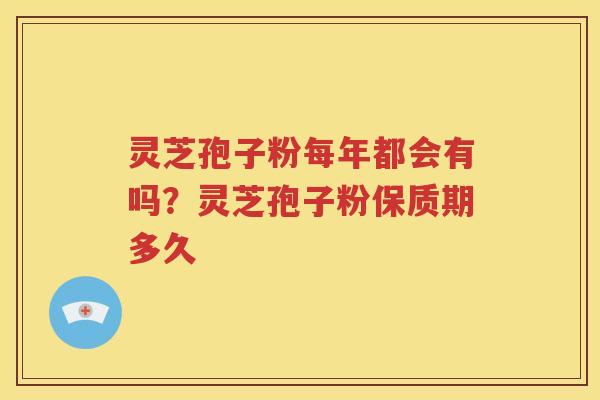 灵芝孢子粉每年都会有吗？灵芝孢子粉保质期多久