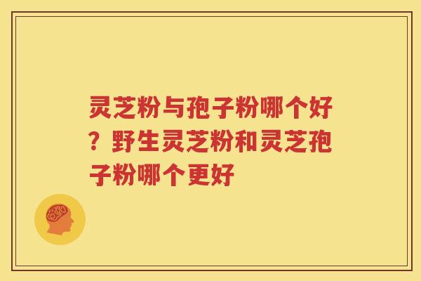 灵芝粉与孢子粉哪个好？野生灵芝粉和灵芝孢子粉哪个更好