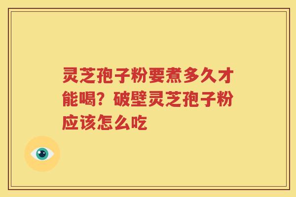 灵芝孢子粉要煮多久才能喝？破壁灵芝孢子粉应该怎么吃