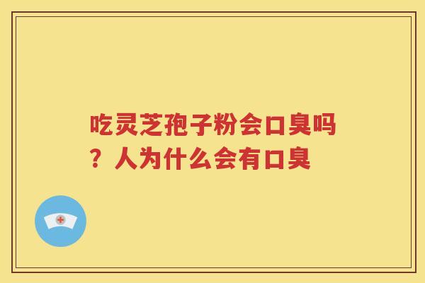 吃灵芝孢子粉会口臭吗？人为什么会有口臭
