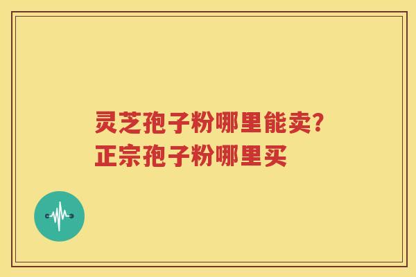 灵芝孢子粉哪里能卖？正宗孢子粉哪里买