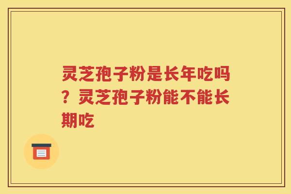 灵芝孢子粉是长年吃吗？灵芝孢子粉能不能长期吃