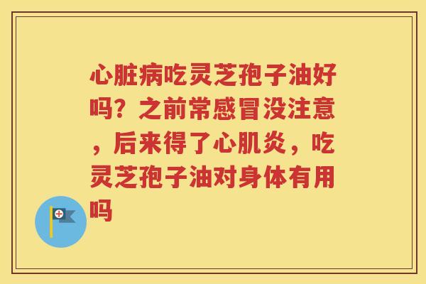 心脏病吃灵芝孢子油好吗？之前常感冒没注意，后来得了心肌炎，吃灵芝孢子油对身体有用吗