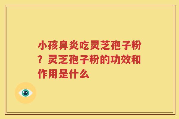 小孩鼻炎吃灵芝孢子粉？灵芝孢子粉的功效和作用是什么