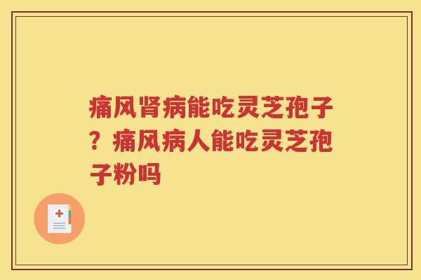 痛风肾病能吃灵芝孢子？痛风病人能吃灵芝孢子粉吗