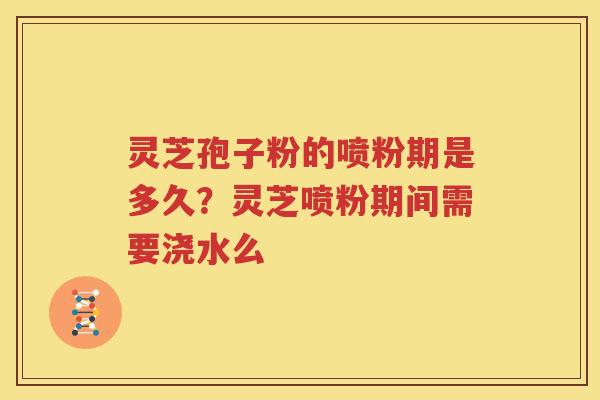 灵芝孢子粉的喷粉期是多久？灵芝喷粉期间需要浇水么