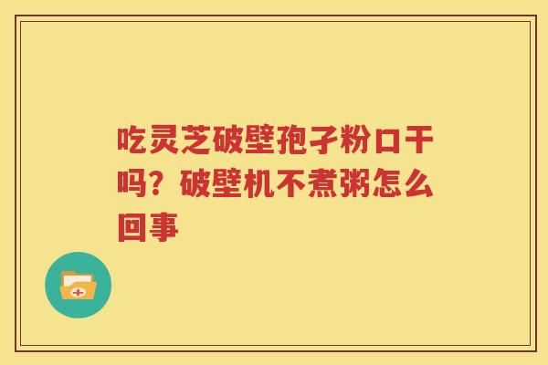 吃灵芝破壁孢孑粉口干吗？破壁机不煮粥怎么回事