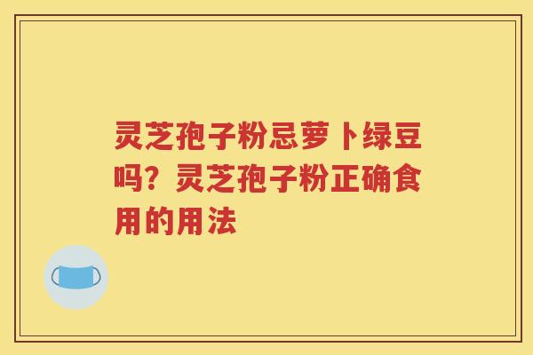 灵芝孢子粉忌萝卜绿豆吗？灵芝孢子粉正确食用的用法