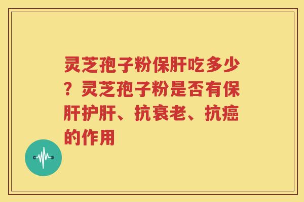 灵芝孢子粉保肝吃多少？灵芝孢子粉是否有保肝护肝、抗衰老、抗癌的作用