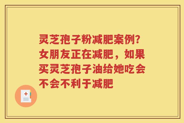 灵芝孢子粉减肥案例？女朋友正在减肥，如果买灵芝孢子油给她吃会不会不利于减肥