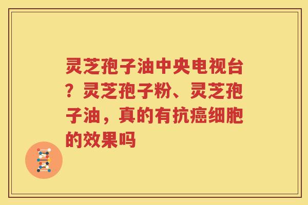 灵芝孢子油中央电视台？灵芝孢子粉、灵芝孢子油，真的有抗癌细胞的效果吗