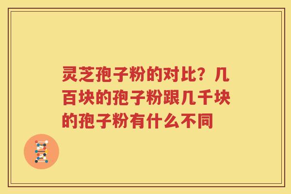 灵芝孢子粉的对比？几百块的孢子粉跟几千块的孢子粉有什么不同