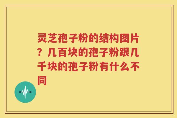 灵芝孢子粉的结构图片？几百块的孢子粉跟几千块的孢子粉有什么不同