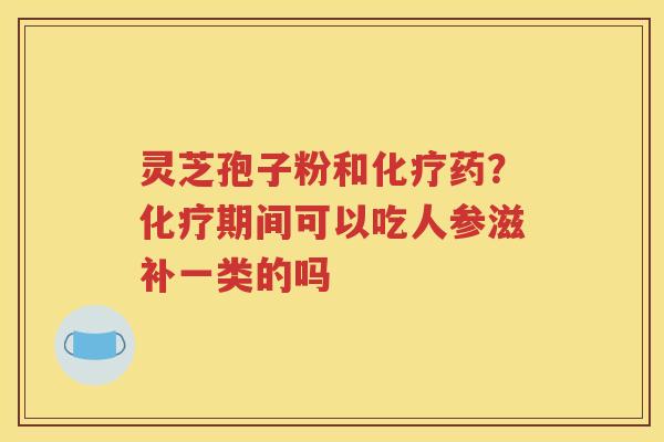 灵芝孢子粉和化疗药？化疗期间可以吃人参滋补一类的吗