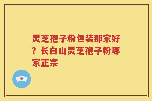灵芝孢子粉包装那家好？长白山灵芝孢子粉哪家正宗