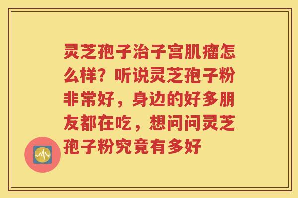灵芝孢子治子宫肌瘤怎么样？听说灵芝孢子粉非常好，身边的好多朋友都在吃，想问问灵芝孢子粉究竟有多好