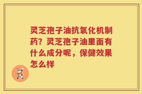 灵芝孢子油抗氧化机制药？灵芝孢子油里面有什么成分呢，保健效果怎么样