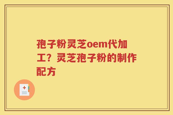 孢子粉灵芝oem代加工？灵芝孢子粉的制作配方