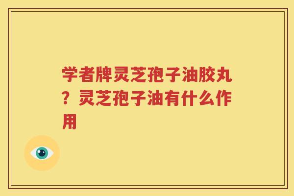 学者牌灵芝孢子油胶丸？灵芝孢子油有什么作用