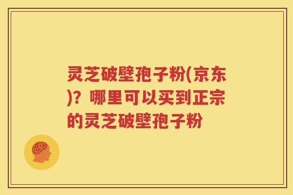 灵芝破壁孢子粉(京东)？哪里可以买到正宗的灵芝破壁孢子粉