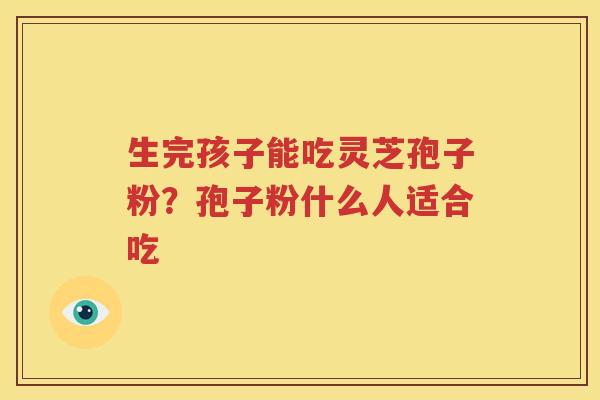 生完孩子能吃灵芝孢子粉？孢子粉什么人适合吃