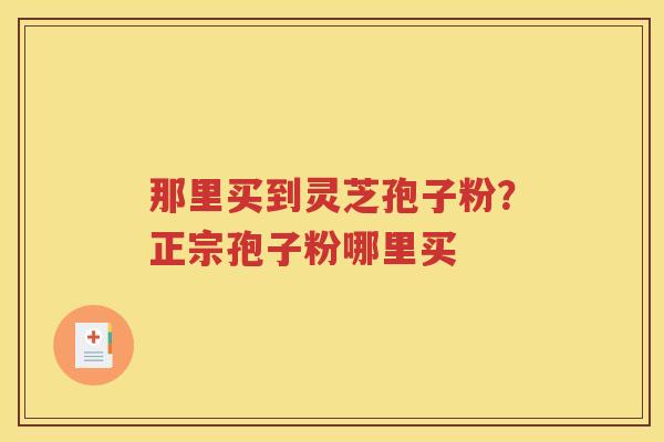 那里买到灵芝孢子粉？正宗孢子粉哪里买