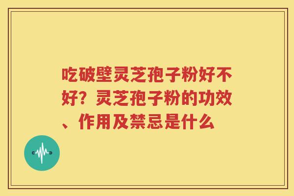 吃破壁灵芝孢子粉好不好？灵芝孢子粉的功效、作用及禁忌是什么
