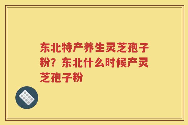 东北特产养生灵芝孢子粉？东北什么时候产灵芝孢子粉