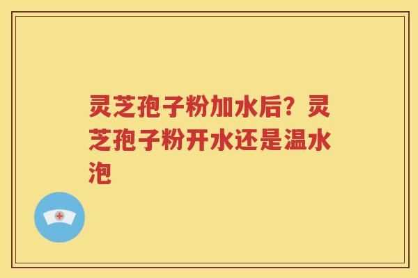 灵芝孢子粉加水后？灵芝孢子粉开水还是温水泡