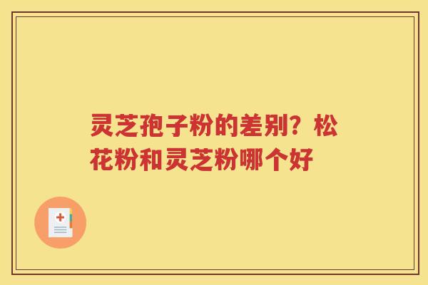 灵芝孢子粉的差别？松花粉和灵芝粉哪个好