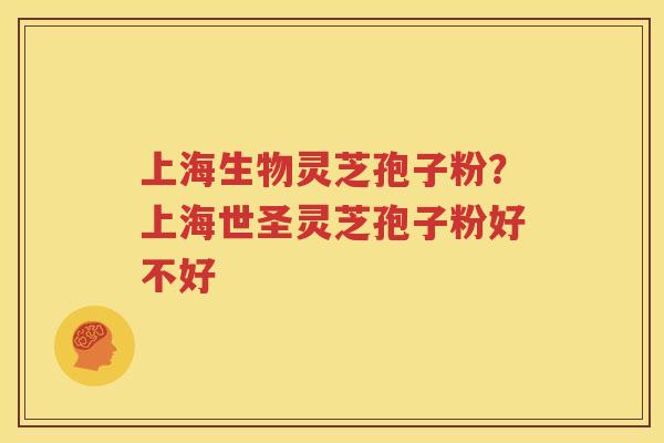 上海生物灵芝孢子粉？上海世圣灵芝孢子粉好不好