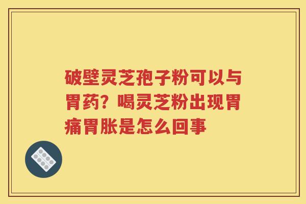 破壁灵芝孢子粉可以与胃药？喝灵芝粉出现胃痛胃胀是怎么回事
