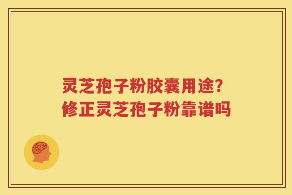 灵芝孢子粉胶囊用途？修正灵芝孢子粉靠谱吗
