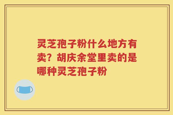灵芝孢子粉什么地方有卖？胡庆余堂里卖的是哪种灵芝孢子粉