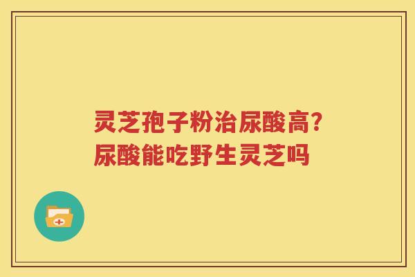 灵芝孢子粉治尿酸高？尿酸能吃野生灵芝吗