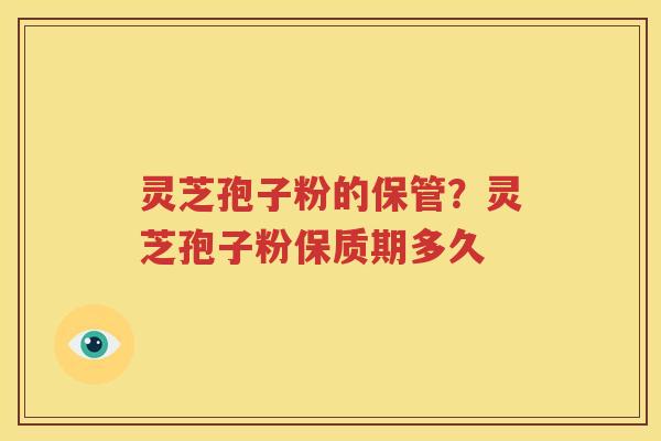 灵芝孢子粉的保管？灵芝孢子粉保质期多久