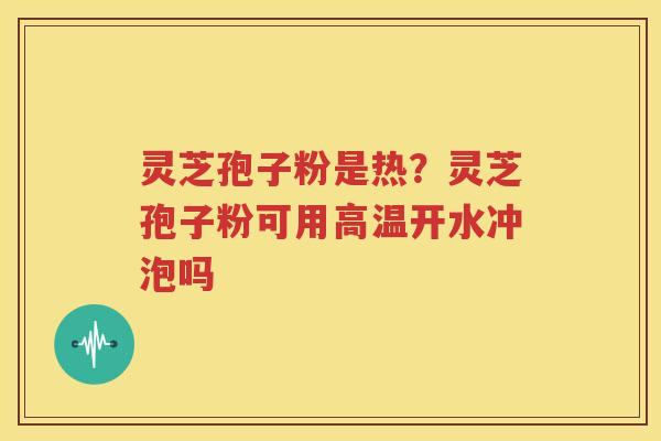 灵芝孢子粉是热？灵芝孢子粉可用高温开水冲泡吗
