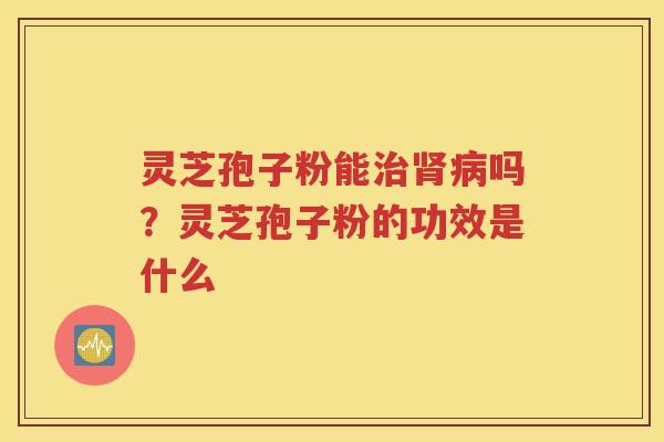 灵芝孢子粉能治肾病吗？灵芝孢子粉的功效是什么