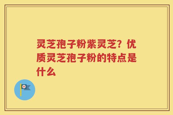 灵芝孢子粉紫灵芝？优质灵芝孢子粉的特点是什么