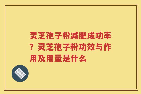 灵芝孢子粉减肥成功率？灵芝孢子粉功效与作用及用量是什么